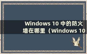 Windows 10 中的防火墙在哪里（Windows 10 中的防火墙设置在哪里）